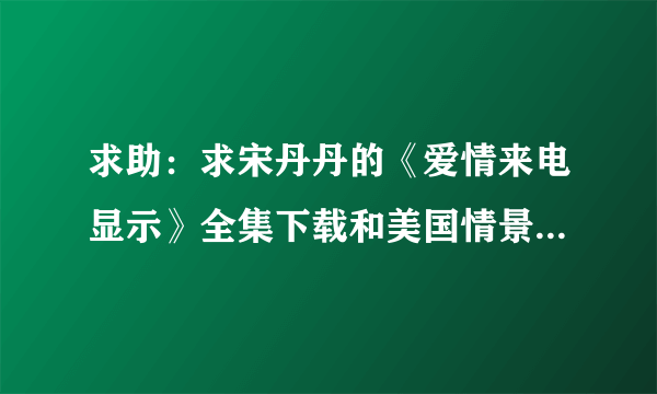 求助：求宋丹丹的《爱情来电显示》全集下载和美国情景喜剧《拖家带口》的全集下载