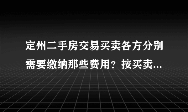 定州二手房交易买卖各方分别需要缴纳那些费用？按买卖各方分列各项费用。谢谢！