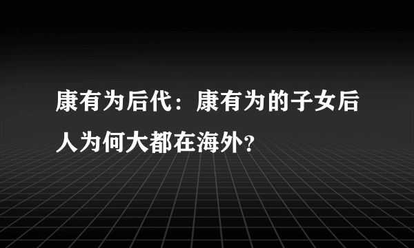 康有为后代：康有为的子女后人为何大都在海外？