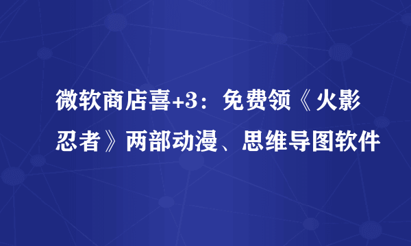 微软商店喜+3：免费领《火影忍者》两部动漫、思维导图软件