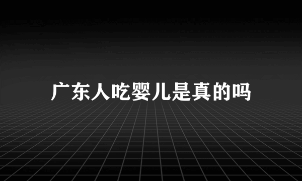 广东人吃婴儿是真的吗