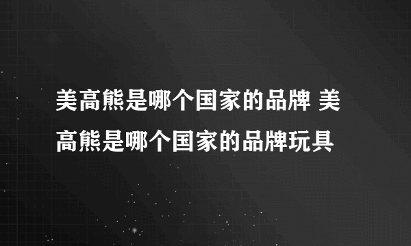 美高熊是哪个国家的品牌 美高熊是哪个国家的品牌玩具