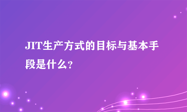 JIT生产方式的目标与基本手段是什么？