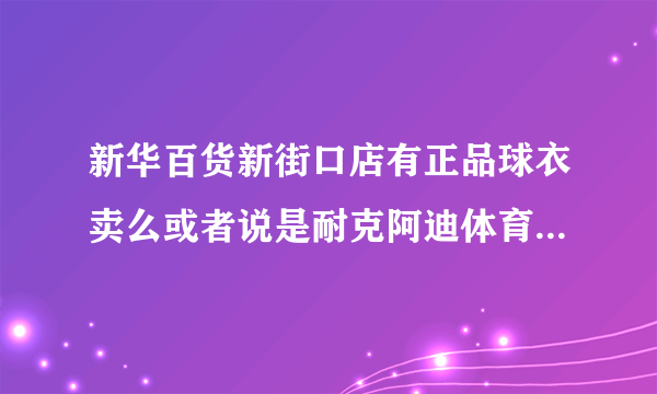 新华百货新街口店有正品球衣卖么或者说是耐克阿迪体育专柜 我想买米兰队服 大家帮帮我把 我狂想穿