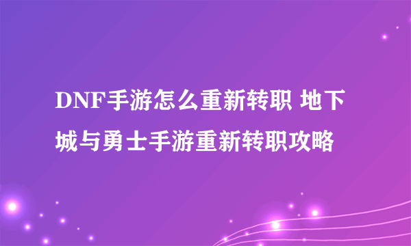 DNF手游怎么重新转职 地下城与勇士手游重新转职攻略