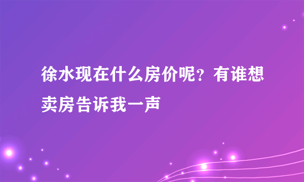 徐水现在什么房价呢？有谁想卖房告诉我一声