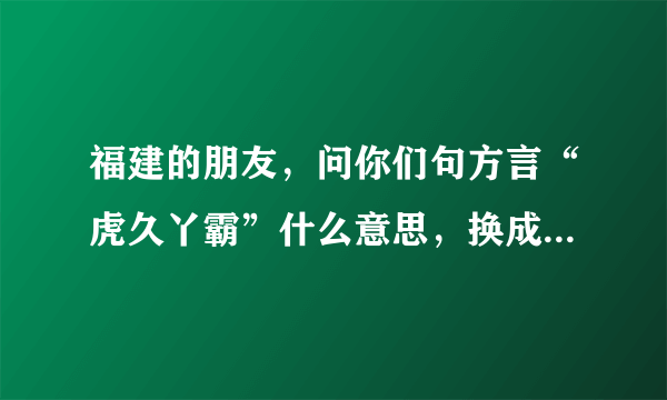 福建的朋友，问你们句方言“虎久丫霸”什么意思，换成普通话，谢谢啦.