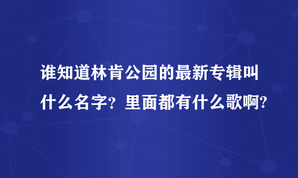 谁知道林肯公园的最新专辑叫什么名字？里面都有什么歌啊?