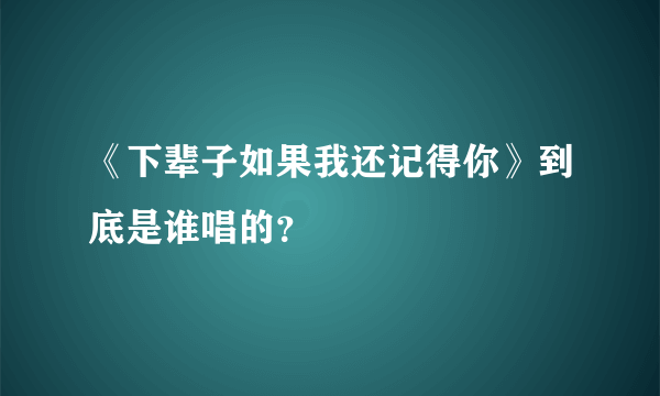 《下辈子如果我还记得你》到底是谁唱的？