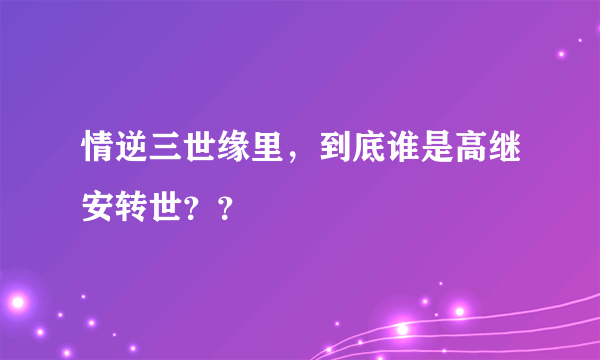 情逆三世缘里，到底谁是高继安转世？？