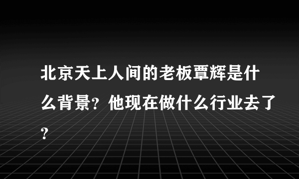 北京天上人间的老板覃辉是什么背景？他现在做什么行业去了？