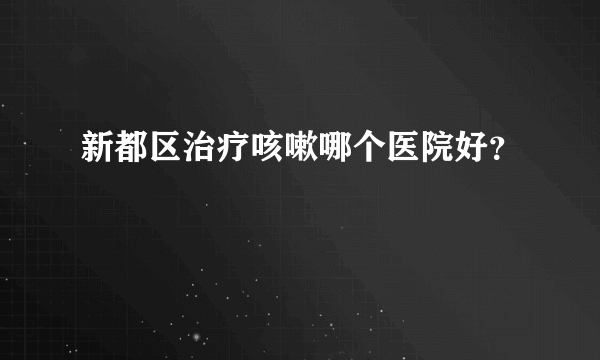 新都区治疗咳嗽哪个医院好？