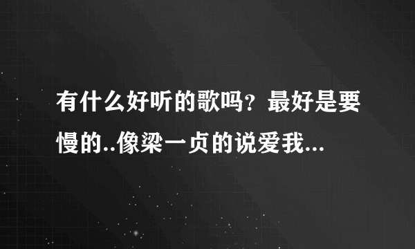 有什么好听的歌吗？最好是要慢的..像梁一贞的说爱我陈绮贞的鱼等等之类的...