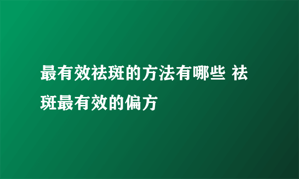 最有效祛斑的方法有哪些 祛斑最有效的偏方