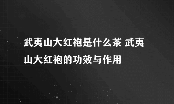 武夷山大红袍是什么茶 武夷山大红袍的功效与作用