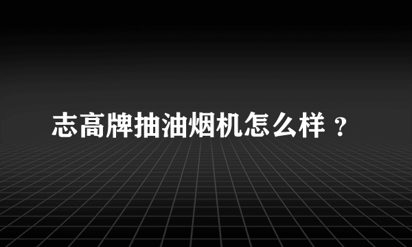 志高牌抽油烟机怎么样 ？