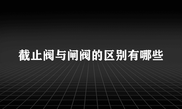 截止阀与闸阀的区别有哪些