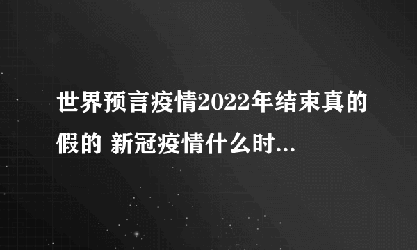 世界预言疫情2022年结束真的假的 新冠疫情什么时候能结束