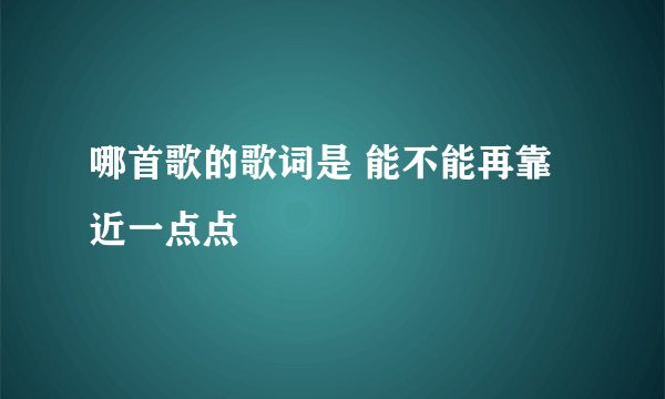 哪首歌的歌词是 能不能再靠近一点点