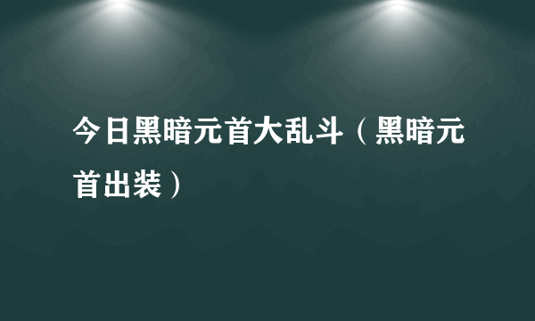 今日黑暗元首大乱斗（黑暗元首出装）