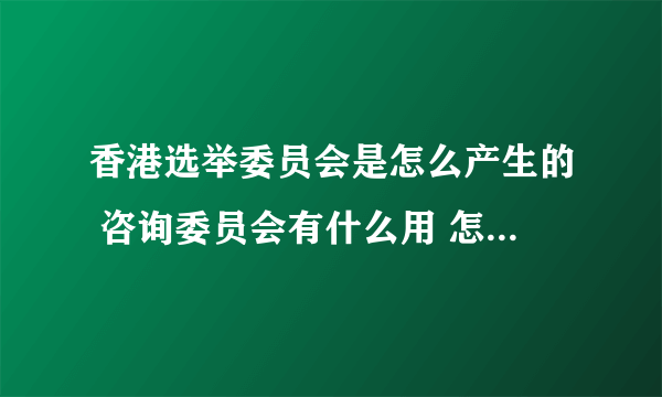 香港选举委员会是怎么产生的 咨询委员会有什么用 怎样产生的