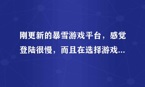 刚更新的暴雪游戏平台，感觉登陆很慢，而且在选择游戏时候很迟钝！这