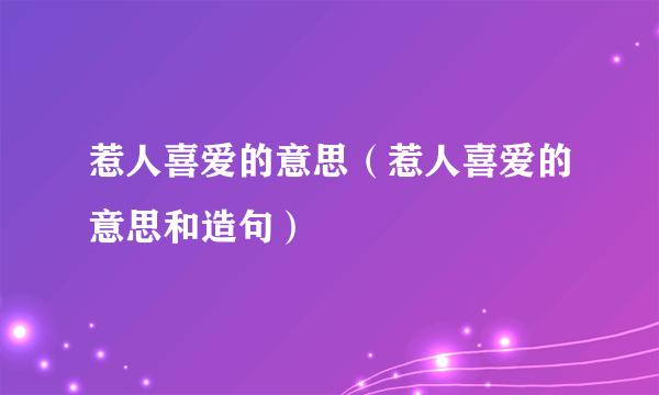 惹人喜爱的意思（惹人喜爱的意思和造句）