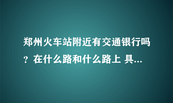 郑州火车站附近有交通银行吗？在什么路和什么路上 具体有什么建筑吗？