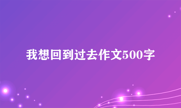 我想回到过去作文500字