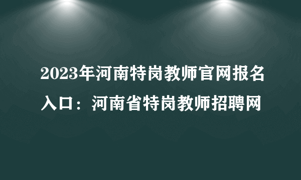 2023年河南特岗教师官网报名入口：河南省特岗教师招聘网