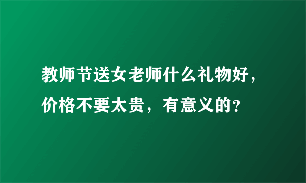 教师节送女老师什么礼物好，价格不要太贵，有意义的？