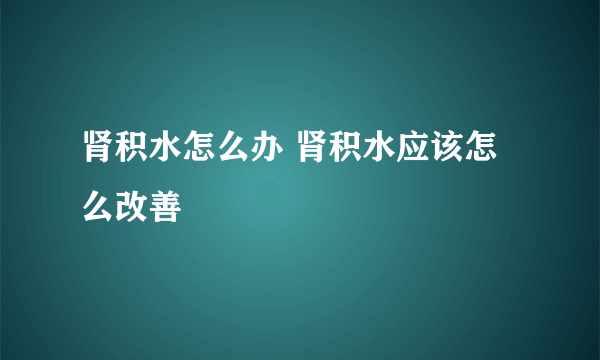 肾积水怎么办 肾积水应该怎么改善