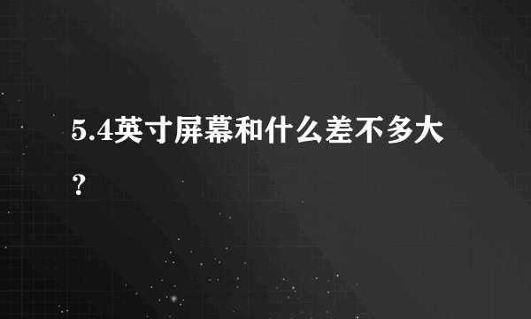 5.4英寸屏幕和什么差不多大？