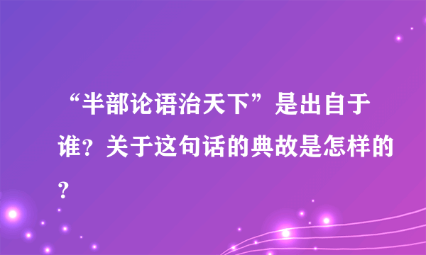 “半部论语治天下”是出自于谁？关于这句话的典故是怎样的？