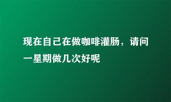 现在自己在做咖啡灌肠，请问一星期做几次好呢