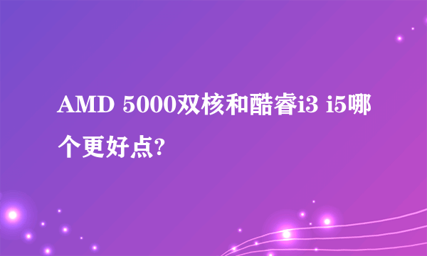 AMD 5000双核和酷睿i3 i5哪个更好点?