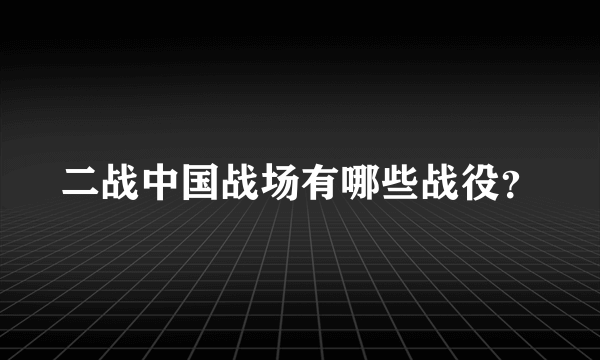 二战中国战场有哪些战役？