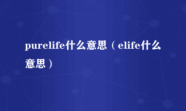 purelife什么意思（elife什么意思）