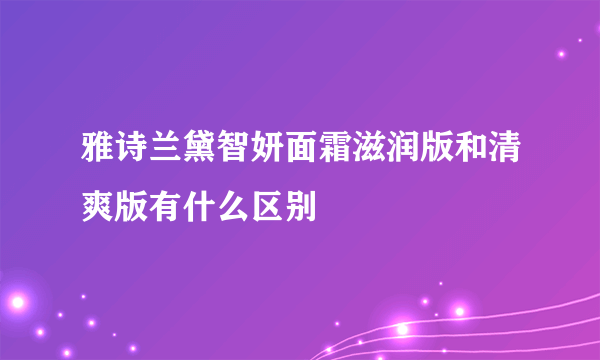 雅诗兰黛智妍面霜滋润版和清爽版有什么区别