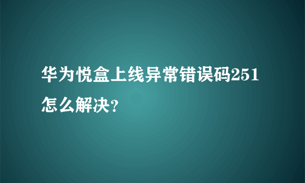 华为悦盒上线异常错误码251怎么解决？