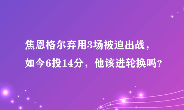 焦恩格尔弃用3场被迫出战，如今6投14分，他该进轮换吗？