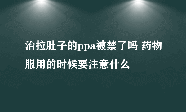 治拉肚子的ppa被禁了吗 药物服用的时候要注意什么