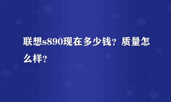 联想s890现在多少钱？质量怎么样？