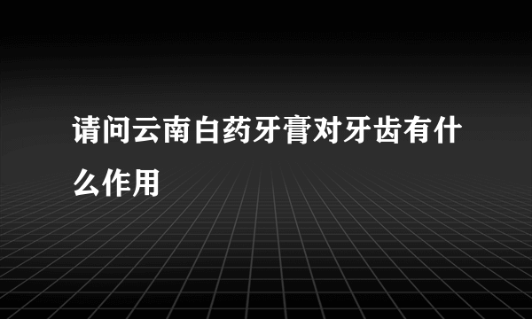 请问云南白药牙膏对牙齿有什么作用