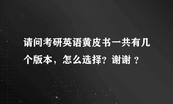 请问考研英语黄皮书一共有几个版本，怎么选择？谢谢 ？