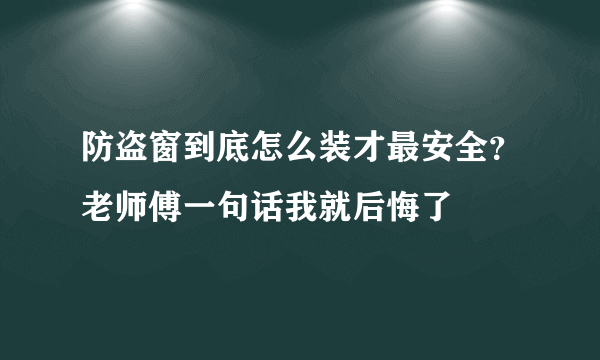 防盗窗到底怎么装才最安全？老师傅一句话我就后悔了