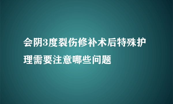 会阴3度裂伤修补术后特殊护理需要注意哪些问题