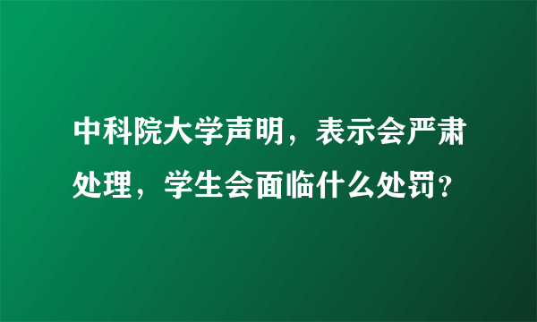 中科院大学声明，表示会严肃处理，学生会面临什么处罚？