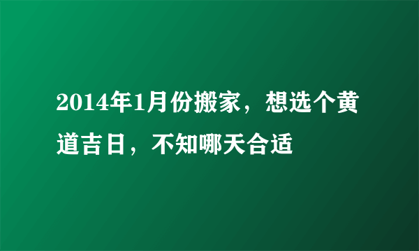 2014年1月份搬家，想选个黄道吉日，不知哪天合适