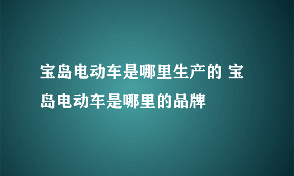 宝岛电动车是哪里生产的 宝岛电动车是哪里的品牌